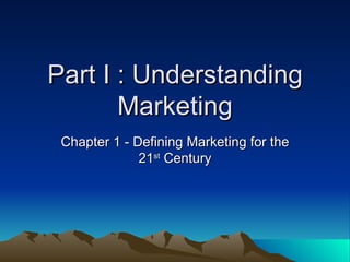 Part I : Understanding Marketing Chapter 1 - Defining Marketing for the 21 st  Century 