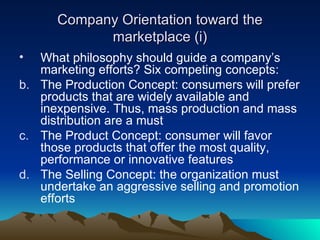 Company Orientation toward the marketplace (i) <ul><li>What philosophy should guide a company’s marketing efforts? Six com...