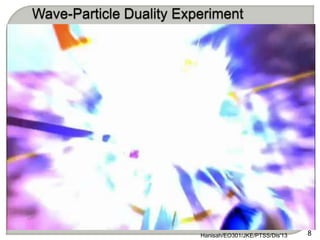 ⦿ Experiment to proof
the Dual Nature of
light
• Double slit exp. for
particles
• Double slit exp. for
waves
• Double slit exp. for
electrons
• Double slit exp. for
particle-wave
duality
8
Hanisah/EO301/JKE/PTSS/Dis'13
 