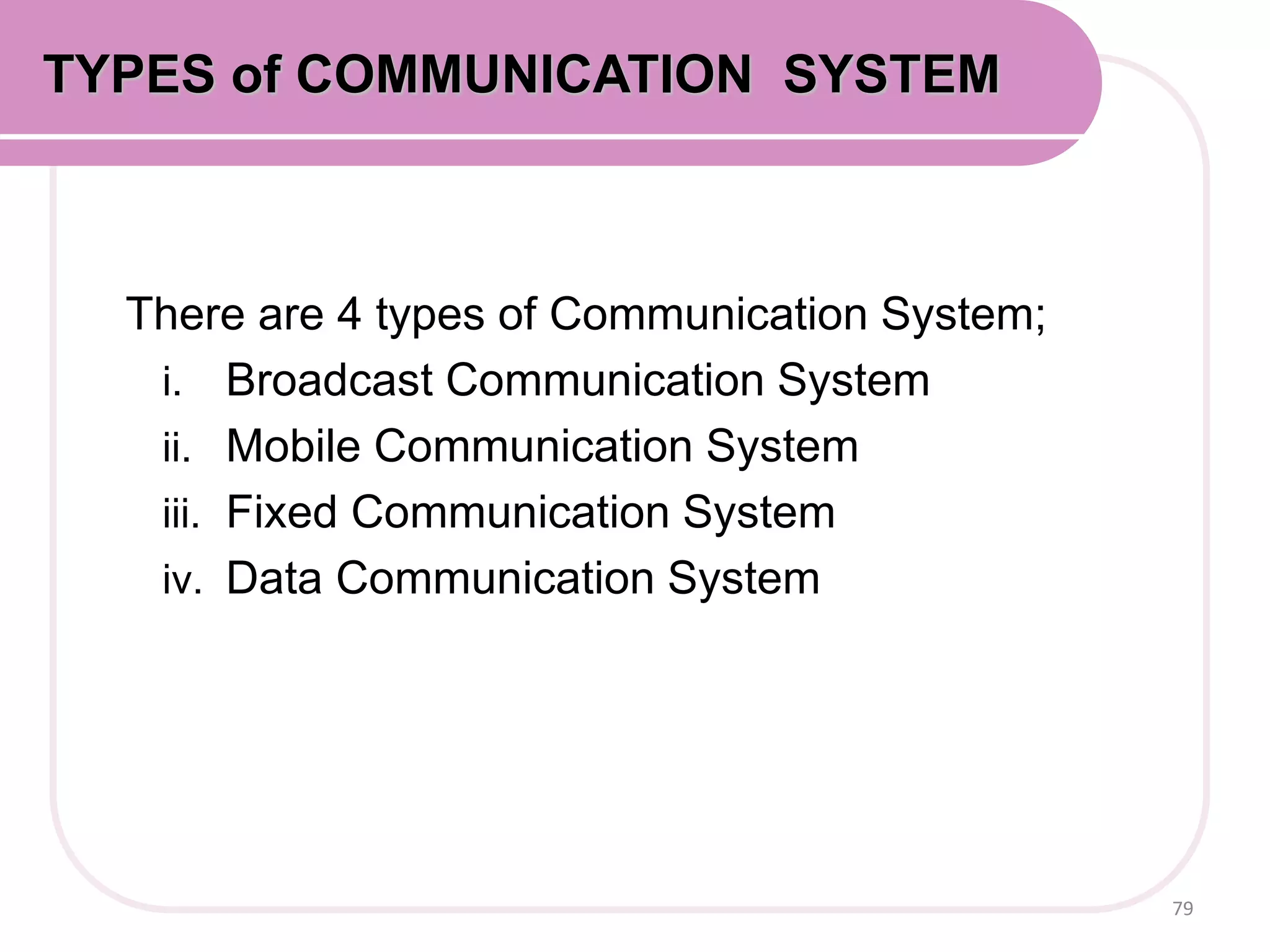 There are 4 types of Communication System;
i. Broadcast Communication System
ii. Mobile Communication System
iii. Fixed Communication System
iv. Data Communication System
79
TYPES of COMMUNICATION SYSTEM
 