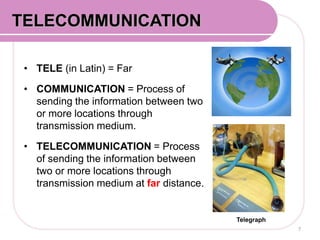 • TELE (in Latin) = Far
• COMMUNICATION = Process of
sending the information between two
or more locations through
transmission medium.
• TELECOMMUNICATION = Process
of sending the information between
two or more locations through
transmission medium at far distance.
7
COMMUNICATION SYSTEMTELECOMMUNICATION
Telegraph
 