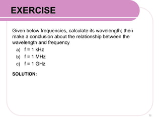 Given below frequencies, calculate its wavelength; then
make a conclusion about the relationship between the
wavelength and frequency
a) f = 1 kHz
b) f = 1 MHz
c) f = 1 GHz
SOLUTION:
70
EXERCISE
 