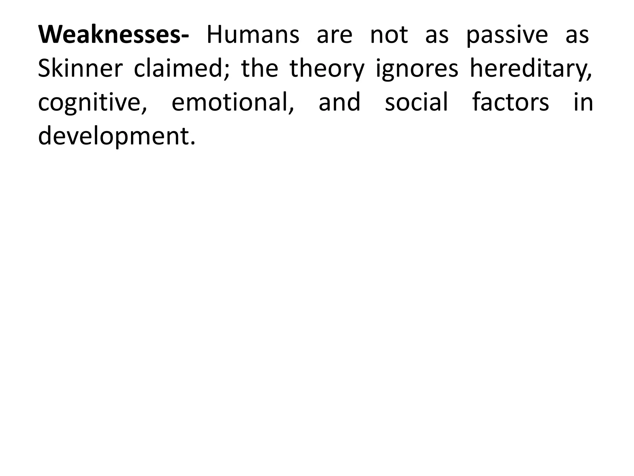 Weaknesses- Humans are not as passive as
Skinner claimed; the theory ignores hereditary,
cognitive, emotional, and social factors in
development.
 