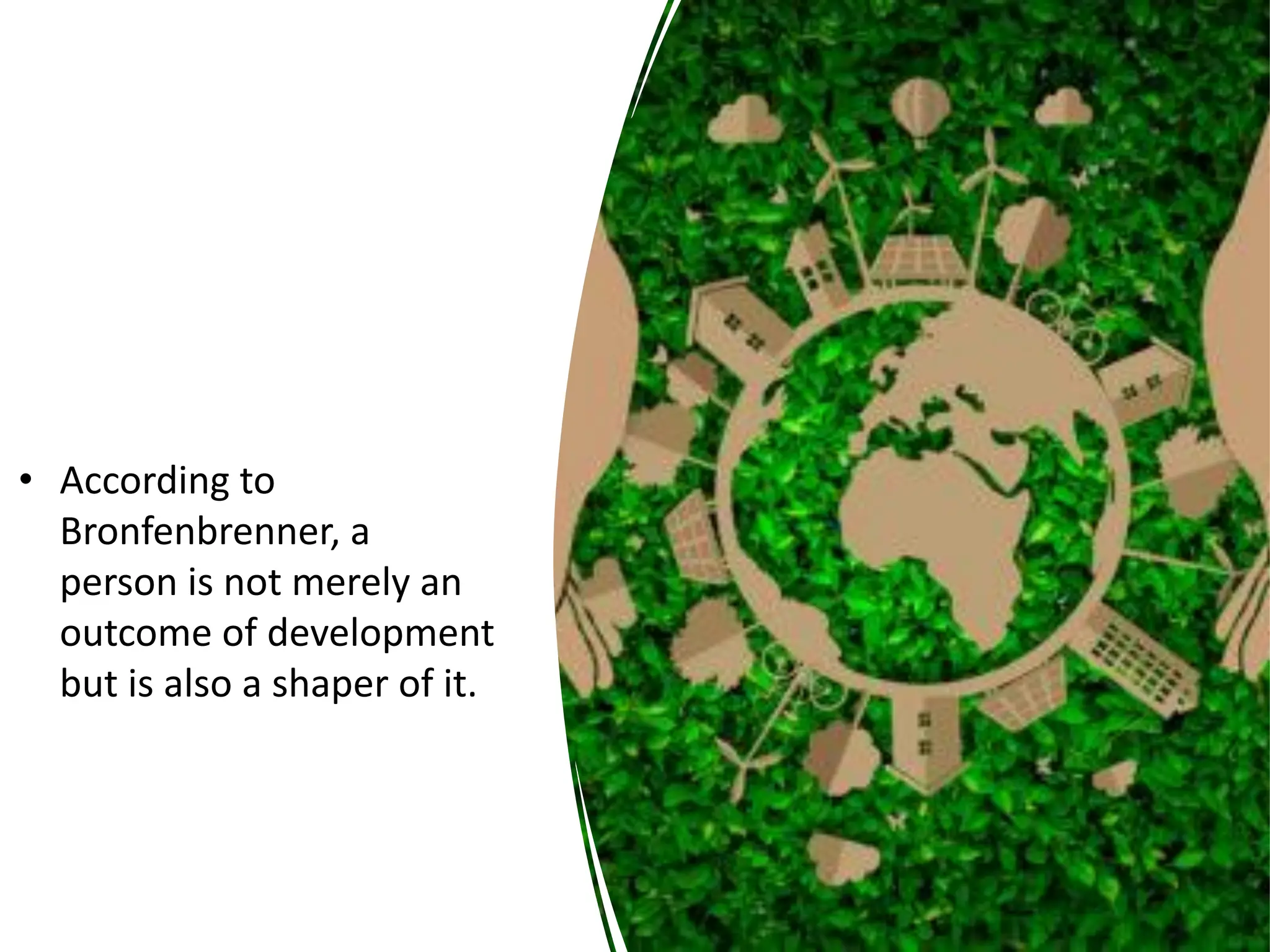 • According to
Bronfenbrenner, a
person is not merely an
outcome of development
but is also a shaper of it.
 