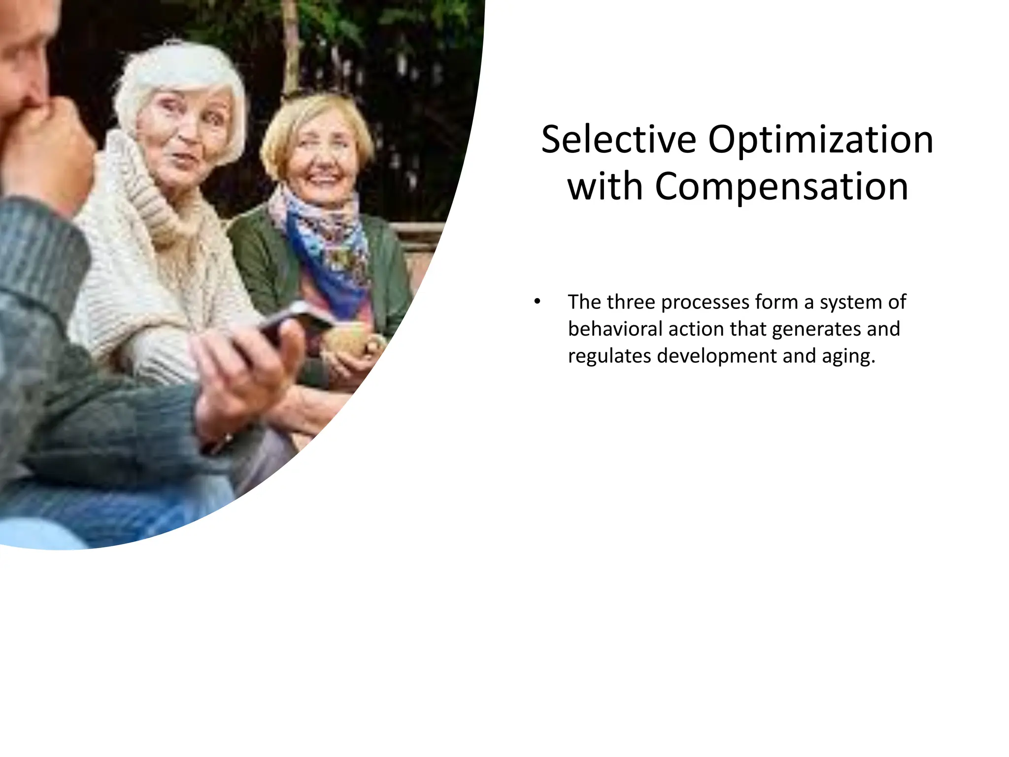 Selective Optimization
with Compensation
• The three processes form a system of
behavioral action that generates and
regulates development and aging.
 
