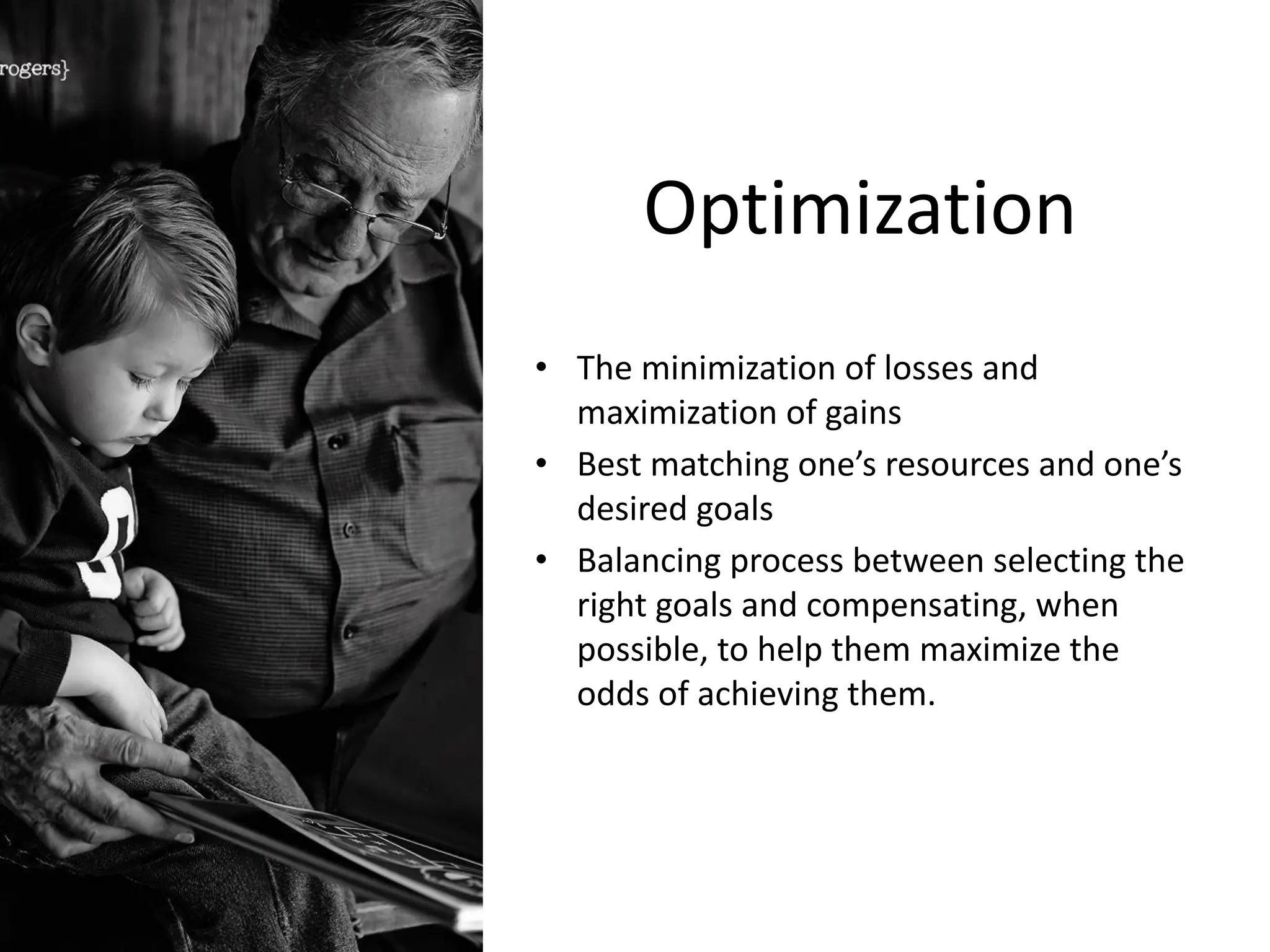 Optimization
• The minimization of losses and
maximization of gains
• Best matching one’s resources and one’s
desired goals
• Balancing process between selecting the
right goals and compensating, when
possible, to help them maximize the
odds of achieving them.
 