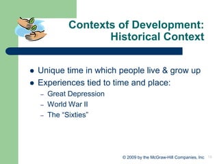 19
© 2009 by the McGraw-Hill Companies, Inc
Contexts of Development:
Historical Context
⚫ Unique time in which people live & grow up
⚫ Experiences tied to time and place:
– Great Depression
– World War II
– The “Sixties”
 