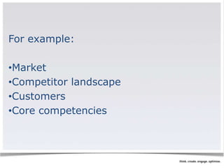 For example: 
•Market 
•Competitor landscape 
•Customers 
•Core competencies 
 