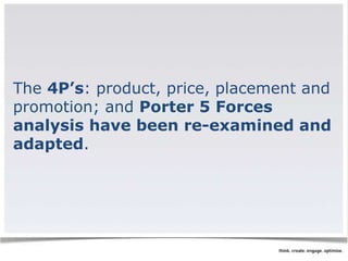The 4P’s: product, price, placement and 
promotion; and Porter 5 Forces 
analysis have been re-examined and 
adapted. 
 