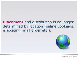 Placement and distribution is no longer 
determined by location (online bookings, 
eTicketing, mail order etc.). 
 