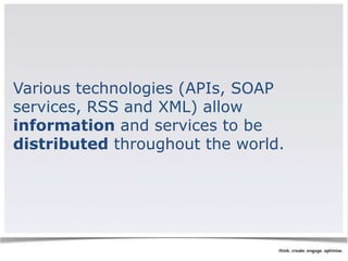 Various technologies (APIs, SOAP 
services, RSS and XML) allow 
information and services to be 
distributed throughout the world. 
 