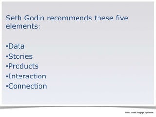 Seth Godin recommends these five 
elements: 
•Data 
•Stories 
•Products 
•Interaction 
•Connection 
 