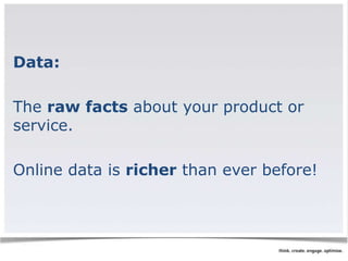 Data: 
The raw facts about your product or 
service. 
Online data is richer than ever before! 
 