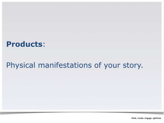 Products: 
Physical manifestations of your story. 
 