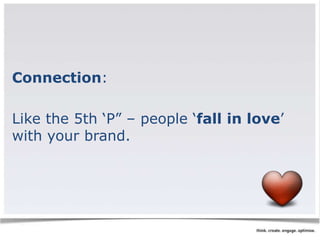 Connection: 
Like the 5th ‘P” – people ‘fall in love’ 
with your brand. 
 