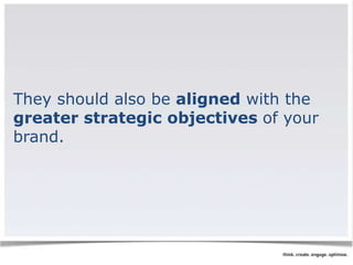They should also be aligned with the 
greater strategic objectives of your 
brand. 
 