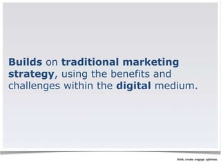 Builds on traditional marketing 
strategy, using the benefits and 
challenges within the digital medium. 
 