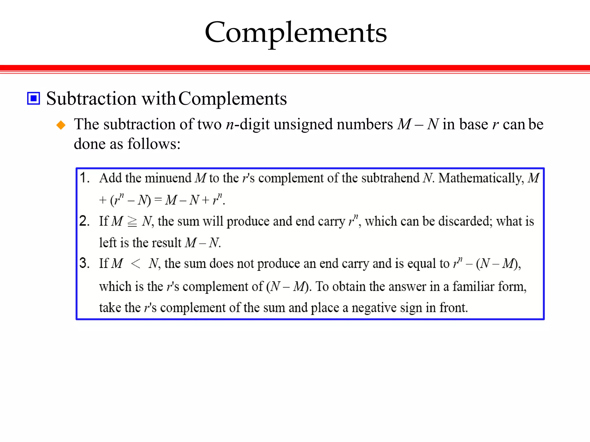 Complements
 Subtraction withComplements
 The subtraction of two n-digit unsigned numbers M – N in base r can be
done as follows:
 