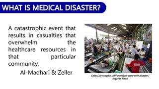 Cebu City hospital staff members cope with disaster |
Inquirer News
A catastrophic event that
results in casualties that
overwhelm the
healthcare resources in
that particular
community.
Al-Madhari & Zeller
 