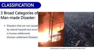 3 Broad Categories of
Man-made Disaster:
 Disasters that are not caused
by natural hazards but occur
in human settlements
(Human-settlement Disaster)
700 Residents Homeless in 14-hour Fire in March 2015
 