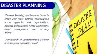 “Disaster Planning continuum is broad in
scope and must address collaboration
across agencies and organizations,
advance preparations, needs assessment,
event management, and recovery
efforts”
“Formulation of Comprehensive Disaster
or emergency operations plan”
 