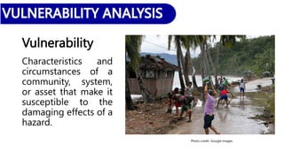 Vulnerability
Characteristics and
circumstances of a
community, system,
or asset that make it
susceptible to the
damaging effects of a
hazard.
Photo credit:: Google Images
 