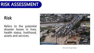 Risk
Refers to the potential
disaster losses in lives,
health status, livelihood,
assets and services.
Photo credit:: Google Images
 