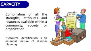 Combination of all the
strengths, attributes and
resources available within a
community, society or
organization
*Resource Identification is an
essential feature of disaster
planning
 