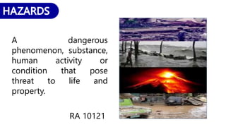 A dangerous
phenomenon, substance,
human activity or
condition that pose
threat to life and
property.
RA 10121
 