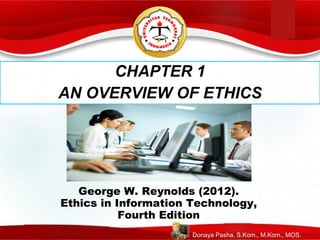 CHAPTER 1
AN OVERVIEW OF ETHICS
George W. Reynolds (2012).
Ethics in Information Technology,
Fourth Edition
Donaya Pasha, S.Kom., M.Kom., MOS.
 