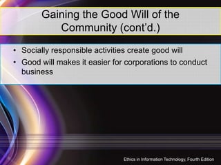 Gaining the Good Will of the
Community (cont’d.)
• Socially responsible activities create good will
• Good will makes it easier for corporations to conduct
business
13
Ethics in Information Technology, Fourth Edition
 