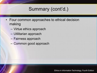 Summary (cont’d.)
• Four common approaches to ethical decision
making
– Virtue ethics approach
– Utilitarian approach
– Fairness approach
– Common good approach
48
Ethics in Information Technology, Fourth Edition
 