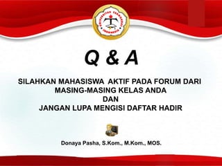 Q & A
SILAHKAN MAHASISWA AKTIF PADA FORUM DARISILAHKAN MAHASISWA AKTIF PADA FORUM DARI
MASING-MASING KELAS ANDA
DAN
JANGAN LUPA MENGISI DAFTAR HADIR
Donaya Pasha, S.Kom., M.Kom., MOS.
 