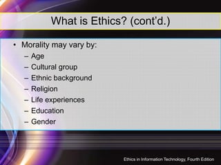 What is Ethics? (cont’d.)
• Morality may vary by:
– Age
– Cultural group
– Ethnic background
5
– Religion
– Life experiences
– Education
– Gender
Ethics in Information Technology, Fourth Edition
 