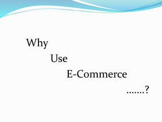 Why
Use
E-Commerce
…….?
 