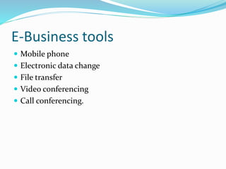 E-Business tools
 Mobile phone
 Electronic data change
 File transfer
 Video conferencing
 Call conferencing.
 