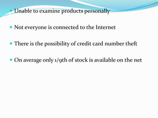  Unable to examine products personally
 Not everyone is connected to the Internet
 There is the possibility of credit card number theft
 On average only 1/9th of stock is available on the net
 