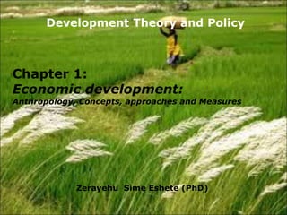 Zerayehu Sime Eshete (PhD)
Chapter 1:
Economic development:
Anthropology, Concepts, approaches and Measures
Development Theory and Policy
 