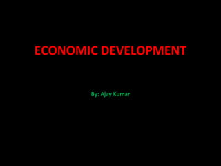 ECONOMIC DEVELOPMENT


       By: Ajay Kumar
 