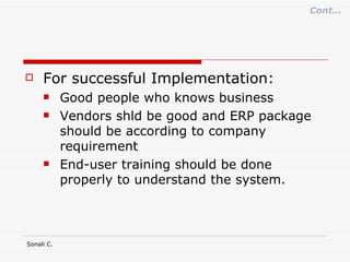 For successful Implementation: Good people who knows business Vendors shld be good and ERP package should be according to company requirement End-user training should be done properly to understand the system. Cont… 