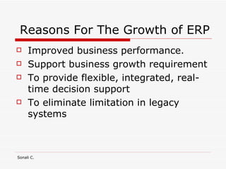 Reasons For The Growth of ERP Improved business performance. Support business growth requirement To provide flexible, integrated, real-time decision support To eliminate limitation in legacy systems 