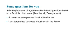 Some questions for you
Indicate your level of agreement on the two questions below
on a 7-points Likert scale (1=not at all; 7=very much).
• A career as entrepreneur is attractive for me.
• I am determined to create a business in the future.
 