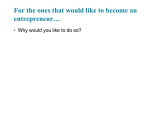 For the ones that would like to become an
entrepreneur…
• Why would you like to do so?
 