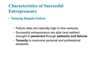 Characteristics of Successful
Entrepreneurs
• Tenacity Despite Failure
– Failure rates are naturally high in new ventures
– Successful entrepreneurs are able (and resilient
enough) to persevere through setbacks and failures
– Tenacity to overcome personal and professional
obstacles
 