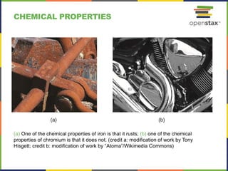 CHEMICAL PROPERTIES
(a) One of the chemical properties of iron is that it rusts; (b) one of the chemical
properties of chromium is that it does not. (credit a: modification of work by Tony
Hisgett; credit b: modification of work by “Atoma”/Wikimedia Commons)
 