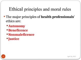 April 10, 2025
Ethical principles and moral rules
17
 The major principles of health professionals’
ethics are:
Autonomy
Beneficence
Nonmaleficence
Justice
 