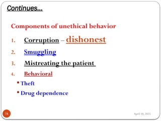 April 10, 2025
Continues…
74
Components of unethical behavior
1. Corruption – dishonest
2. Smuggling
3. Mistreating the patient
4. Behavioral
 Theft
 Drug dependence
 