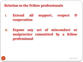 April 10, 2025
Relation to the Fellow professionals
79
I. Extend all support, respect &
cooperation
II. Expose any act of misconduct or
malpractice committed by a fellow
professional
 