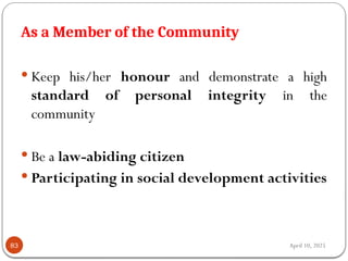 April 10, 2025
As a Member of the Community
83
 Keep his/her honour and demonstrate a high
standard of personal integrity in the
community
 Be a law-abiding citizen
 Participating in social development activities
 