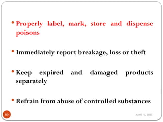 April 10, 2025
89
 Properly label, mark, store and dispense
poisons
 Immediately report breakage, loss or theft
 Keep expired and damaged products
separately
 Refrain from abuse of controlled substances
 